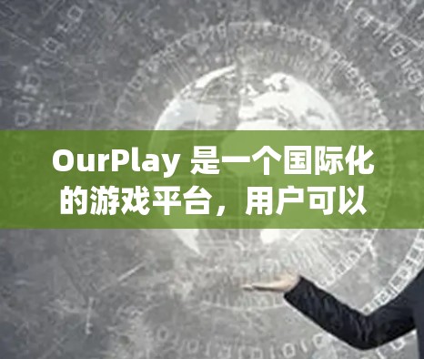 OurPlay 是一个国际化的游戏平台，用户可以通过它访问和玩各种游戏。如果你遇到了 OurPlay 的安装问题，可以按照以下步骤进行操作