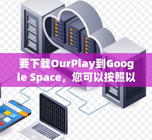要下载OurPlay到Google Space，您可以按照以下步骤操作