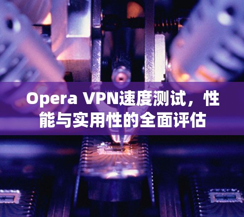Opera VPN速度测试，性能与实用性的全面评估