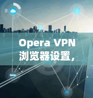 Opera VPN浏览器设置，提升网络安全隐私