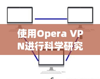 使用Opera VPN进行科学研究可能并不合适,以下是详细的分析和建议