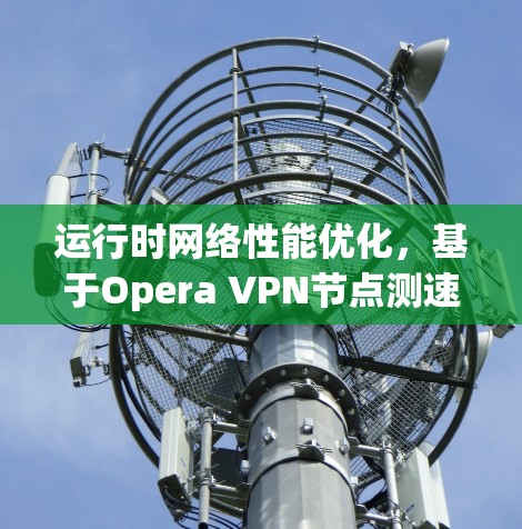运行时网络性能优化，基于Opera VPN节点测速的方法与分析