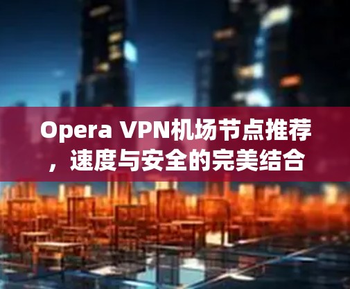 Opera VPN机场节点推荐，速度与安全的完美结合