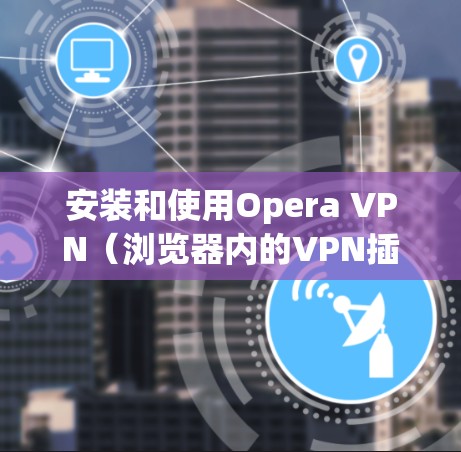 安装和使用Opera VPN（浏览器内的VPN插件）可以按照以下步骤进行