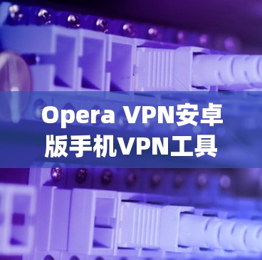 Opera VPN安卓版手机VPN工具解析