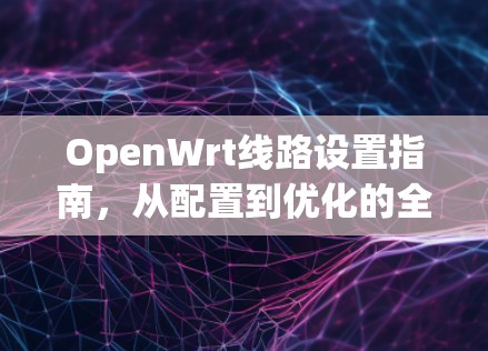OpenWrt线路设置指南,从配置到优化的全方位指南