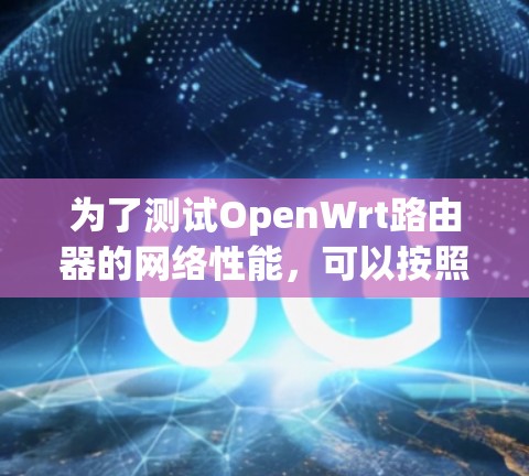 为了测试OpenWrt路由器的网络性能,可以按照以下步骤进行
