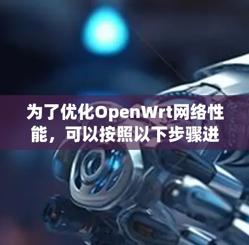为了优化OpenWrt网络性能，可以按照以下步骤进行配置和调整