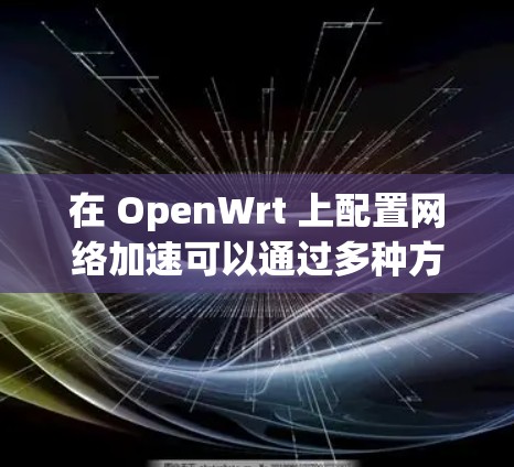 在 OpenWrt 上配置网络加速可以通过多种方式实现，以下是一些常见的方法和配置步骤