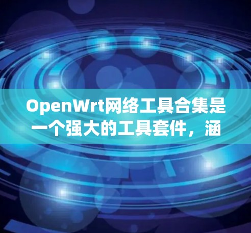 OpenWrt网络工具合集是一个强大的工具套件，涵盖了从网络监控到安全测试，从网络管理到流量分析的各个方面。以下是这些工具的分类及其主要用途
