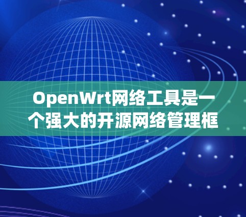 OpenWrt网络工具是一个强大的开源网络管理框架，能够为各种网络设备提供丰富的功能。以下是OpenWrt网络工具的详细说明