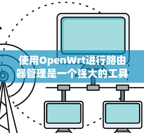 使用OpenWrt进行路由器管理是一个强大的工具，以下是分步骤的使用指南，帮助您顺利配置和管理网络设备