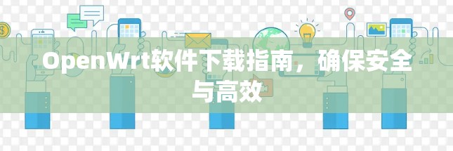 OpenWrt软件下载指南,确保安全与高效