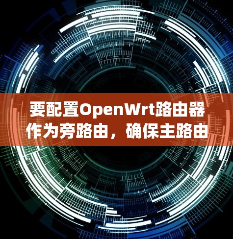 要配置OpenWrt路由器作为旁路由，确保主路由和客户端之间的流量正确转发，可以按照以下步骤进行
