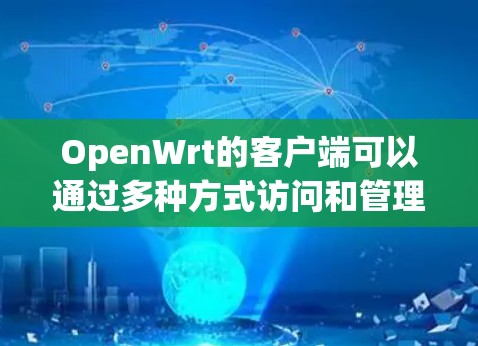 OpenWrt的客户端可以通过多种方式访问和管理路由器，以下是常见的客户端及其使用方法