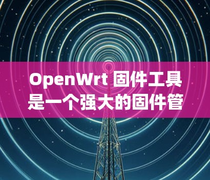OpenWrt 固件工具是一个强大的固件管理系统，支持多种设备和固件升级。以下是解决常见问题的步骤和方法