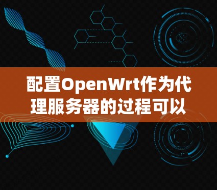 配置OpenWrt作为代理服务器的过程可以分为以下几个步骤