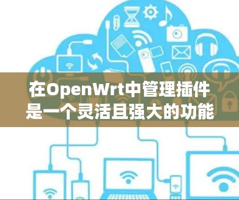 在OpenWrt中管理插件是一个灵活且强大的功能，能够扩展设备的功能和性能。以下是对插件管理的详细步骤和建议