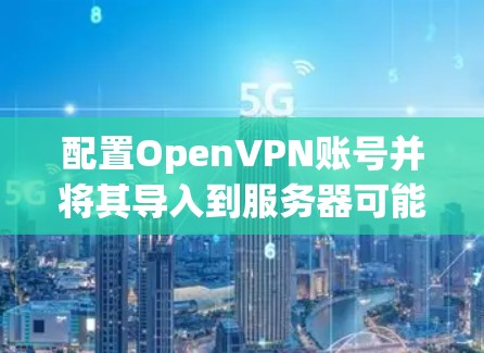配置OpenVPN账号并将其导入到服务器可能需要按照以下步骤进行