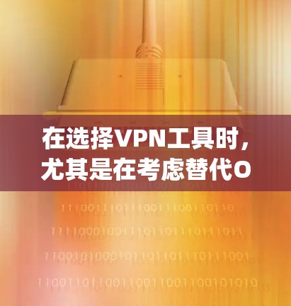 在选择VPN工具时，尤其是在考虑替代OpenVPN的情况下，以下是对不同VPN工具的详细分析和建议