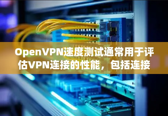 OpenVPN速度测试通常用于评估VPN连接的性能，包括连接速度、延迟、丢包率等。以下是一些关于如何进行OpenVPN速度测试的建议和步骤