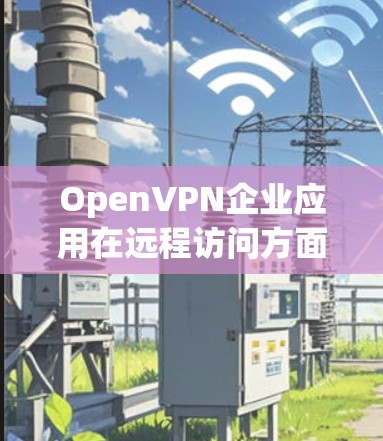 OpenVPN企业应用在远程访问方面展现出色,以下是其详细评估