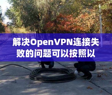 解决OpenVPN连接失败的问题可以按照以下步骤进行