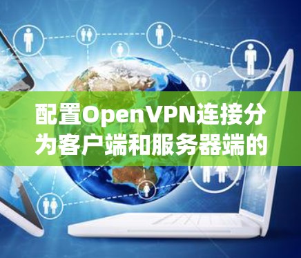 配置OpenVPN连接分为客户端和服务器端的步骤,以下是详细的步骤指南 配置OpenVPN连接分为客户端和服务器端的步骤,以下是详细的步骤指南