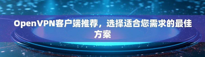 OpenVPN客户端推荐,选择适合您需求的最佳方案