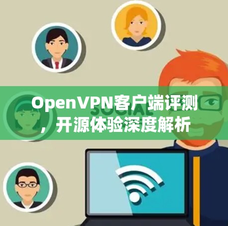 OpenVPN客户端评测，开源体验深度解析