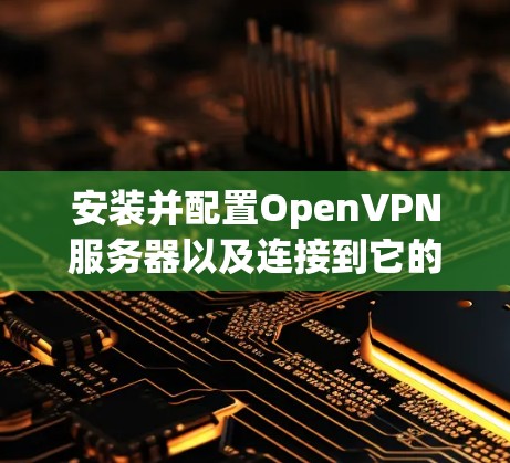 安装并配置OpenVPN服务器以及连接到它的详细步骤如下 安装并配置OpenVPN服务器以及连接到它的详细步骤如下