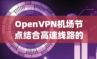 OpenVPN机场节点结合高速线路的配置和管理，可以有效实现多用户高速、安全的VPN服务。以下是详细的步骤和注意事项