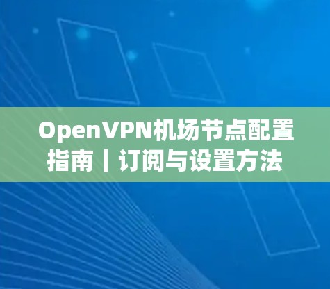 OpenVPN机场节点配置指南｜订阅与设置方法