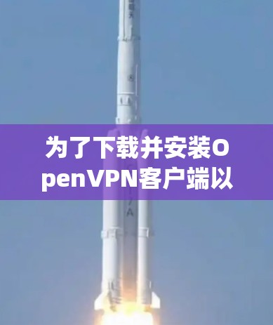 为了下载并安装OpenVPN客户端以连接到你的服务器,请按照以下步骤操作