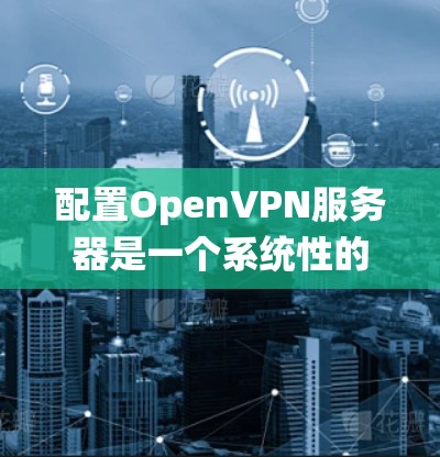 配置OpenVPN服务器是一个系统性的过程，以下是详细的步骤指南