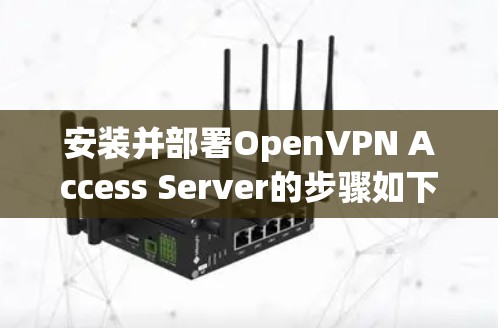 安装并部署OpenVPN Access Server的步骤如下