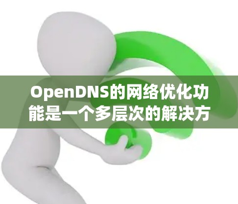 OpenDNS的网络优化功能是一个多层次的解决方案，旨在提升网络性能和安全性。以下是对OpenDNS网络优化功能的详细分析和总结