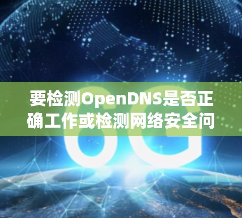 要检测OpenDNS是否正确工作或检测网络安全问题，可以按照以下步骤进行