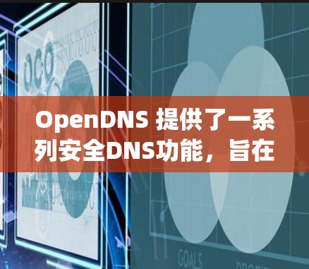 OpenDNS 提供了一系列安全DNS功能,旨在保护用户网络环境,防止安全威胁。以下是 OpenDNS 安全DNS 的详细功能和应用指南