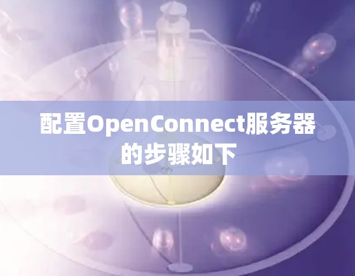 配置OpenConnect服务器的步骤如下