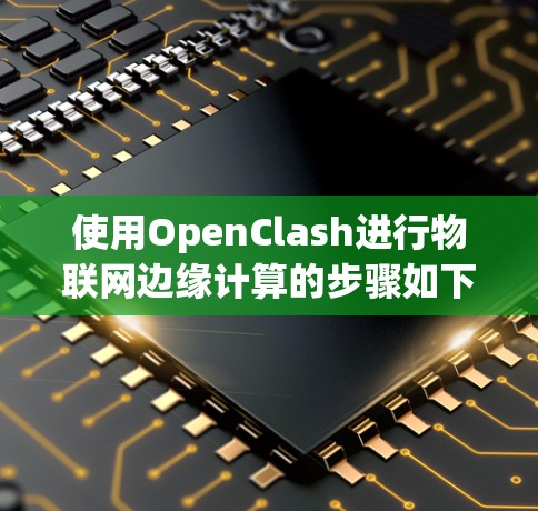 使用OpenClash进行物联网边缘计算的步骤如下