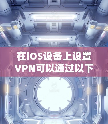 在iOS设备上设置VPN可以通过以下步骤实现