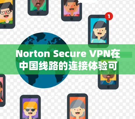 Norton Secure VPN在中国线路的连接体验可以从以下几个方面进行分析