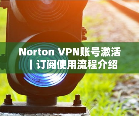 Norton VPN账号激活｜订阅使用流程介绍