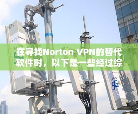 在寻找Norton VPN的替代软件时，以下是一些经过综合考虑的推荐，每个选项都有其独特的优势和适合场景