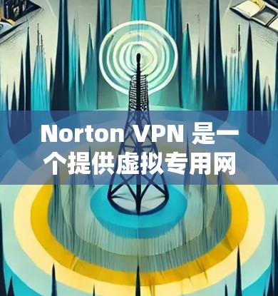 Norton VPN 是一个提供虚拟专用网络（VPN）服务的软件，旨在帮助用户保护隐私和安全。虽然 Norton VPN本身并没有专门的手机版，但它通常支持在手机上运行，具体操作方法如下