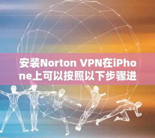 安装Norton VPN在iPhone上可以按照以下步骤进行