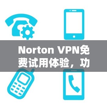 Norton VPN免费试用体验，功能与性能深度解析