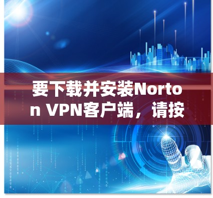 要下载并安装Norton VPN客户端，请按照以下步骤操作