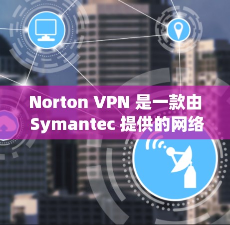 Norton VPN 是一款由 Symantec 提供的网络安全公司开发的VPN服务，旨在帮助用户实现安全和隐私保护。以下是对 Norton VPN 的详细评估
